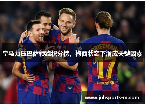 皇马力压巴萨领跑积分榜，梅西状态下滑成关键因素