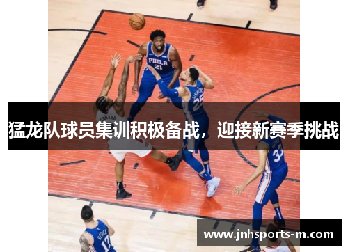 猛龙队球员集训积极备战，迎接新赛季挑战