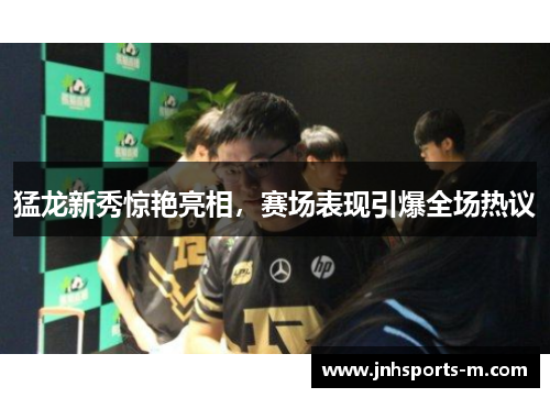 猛龙新秀惊艳亮相，赛场表现引爆全场热议