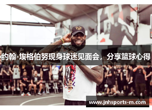 约翰-埃格伯努现身球迷见面会，分享篮球心得