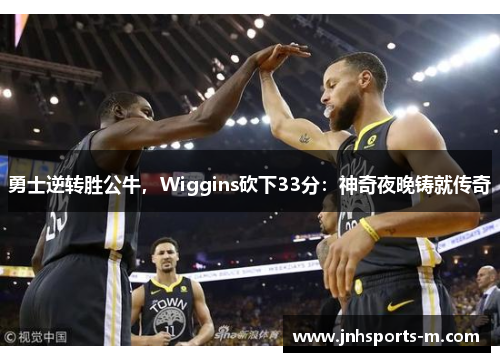 勇士逆转胜公牛，Wiggins砍下33分：神奇夜晚铸就传奇