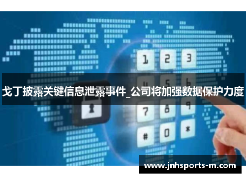 戈丁披露关键信息泄露事件_公司将加强数据保护力度