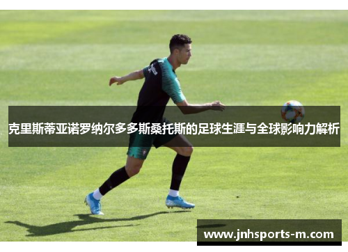 克里斯蒂亚诺罗纳尔多多斯桑托斯的足球生涯与全球影响力解析