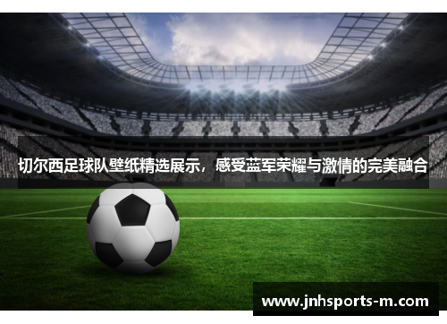 切尔西足球队壁纸精选展示，感受蓝军荣耀与激情的完美融合