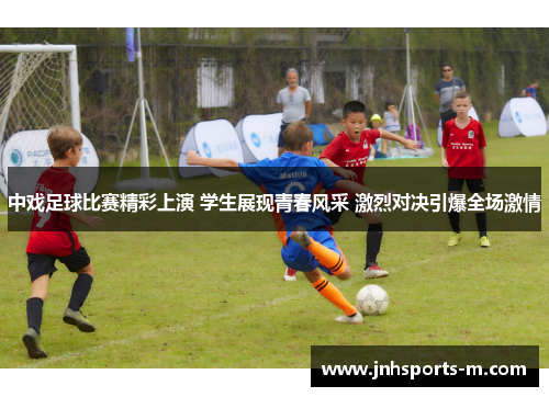 中戏足球比赛精彩上演 学生展现青春风采 激烈对决引爆全场激情