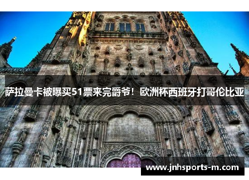萨拉曼卡被曝买51票来完爵爷！欧洲杯西班牙打哥伦比亚