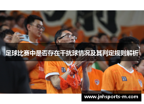足球比赛中是否存在干扰球情况及其判定规则解析