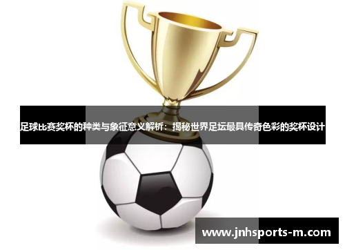 足球比赛奖杯的种类与象征意义解析：揭秘世界足坛最具传奇色彩的奖杯设计