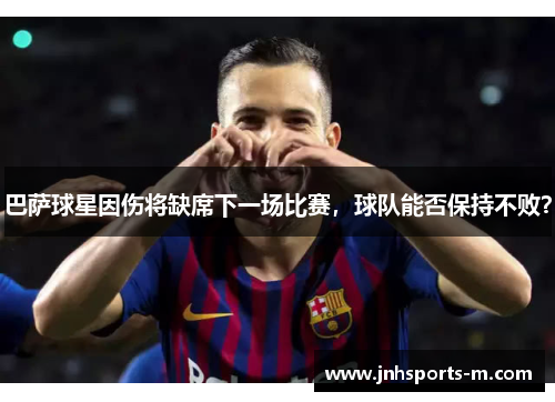 巴萨球星因伤将缺席下一场比赛，球队能否保持不败？