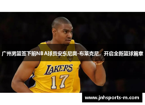 广州男篮签下前NBA球员安东尼奥-布莱克尼，开启全新篮球篇章