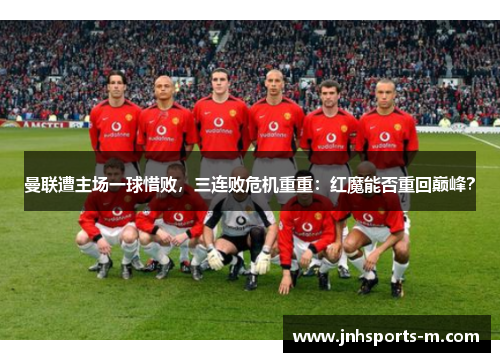 曼联遭主场一球惜败，三连败危机重重：红魔能否重回巅峰？