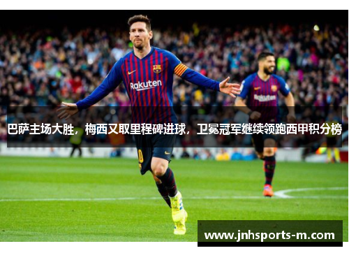 巴萨主场大胜，梅西又取里程碑进球，卫冕冠军继续领跑西甲积分榜