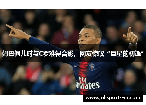 姆巴佩儿时与C罗难得合影，网友惊叹“巨星的初遇”