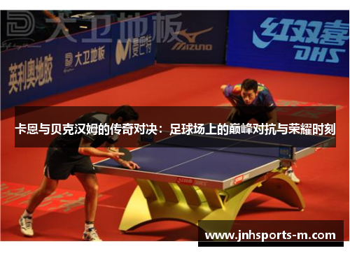 卡恩与贝克汉姆的传奇对决：足球场上的巅峰对抗与荣耀时刻