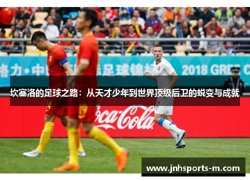 坎塞洛的足球之路：从天才少年到世界顶级后卫的蜕变与成就