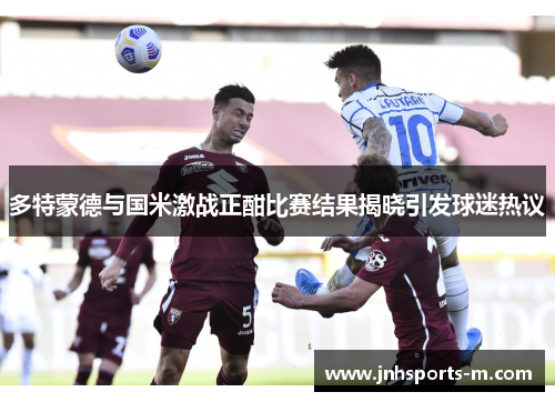 多特蒙德与国米激战正酣比赛结果揭晓引发球迷热议