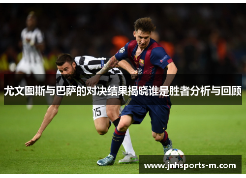 尤文图斯与巴萨的对决结果揭晓谁是胜者分析与回顾