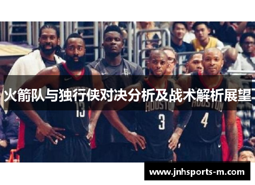 火箭队与独行侠对决分析及战术解析展望