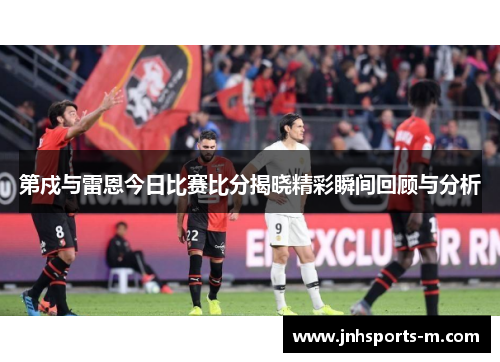 第戍与雷恩今日比赛比分揭晓精彩瞬间回顾与分析