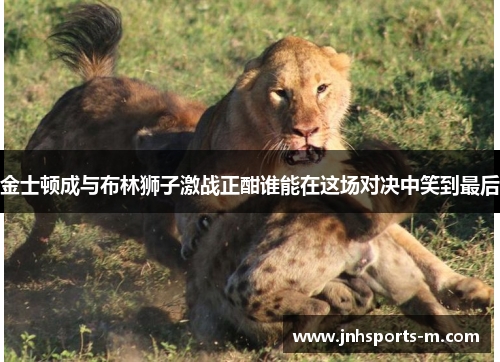 金士顿成与布林狮子激战正酣谁能在这场对决中笑到最后