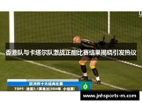 香港队与卡塔尔队激战正酣比赛结果揭晓引发热议